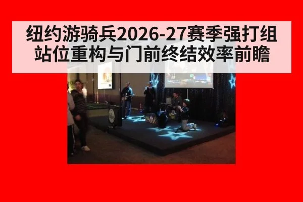纽约游骑兵2026-27赛季强打组站位重构与门前终结效率前瞻