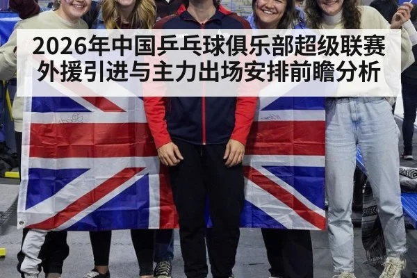 2026年中国乒乓球俱乐部超级联赛外援引进与主力出场安排前瞻分析