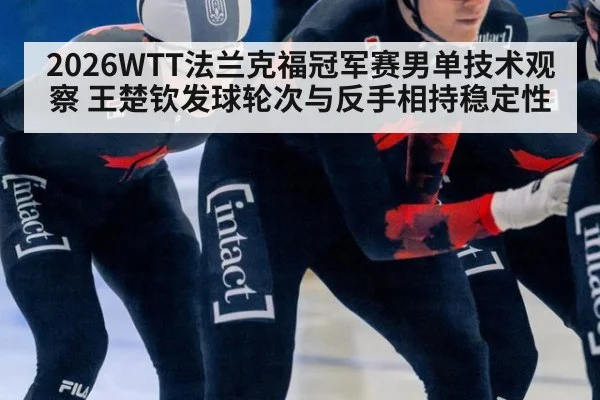 2026WTT法兰克福冠军赛男单技术观察 王楚钦发球轮次与反手相持稳定性